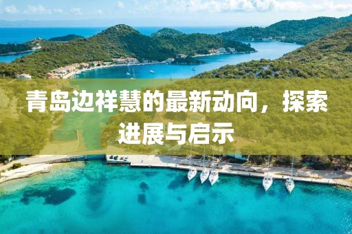 青島邊祥慧的最新動向，探索進展與啟示