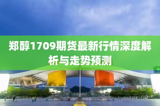 鄭醇1709期貨最新行情深度解析與走勢(shì)預(yù)測(cè)