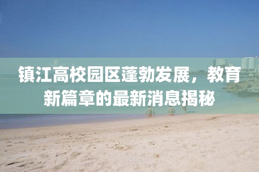 鎮(zhèn)江高校園區(qū)蓬勃發(fā)展，教育新篇章的最新消息揭秘