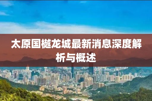 太原國樾龍城最新消息深度解析與概述