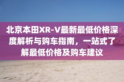 北京本田XR-V最新最低價格深度解析與購車指南，一站式了解最低價格及購車建議