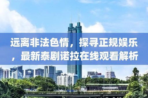 遠(yuǎn)離非法色情，探尋正規(guī)娛樂(lè)，最新泰劇諾拉在線觀看解析