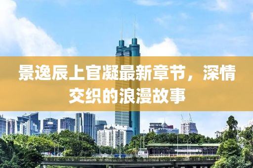 景逸辰上官凝最新章節(jié)，深情交織的浪漫故事