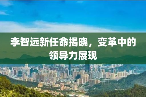 李智遠(yuǎn)新任命揭曉，變革中的領(lǐng)導(dǎo)力展現(xiàn)