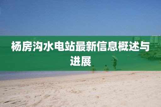 楊房溝水電站最新信息概述與進(jìn)展