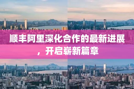順豐阿里深化合作的最新進展，開啟嶄新篇章