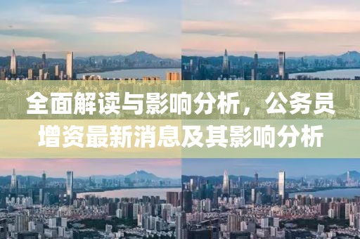 全面解讀與影響分析，公務(wù)員增資最新消息及其影響分析