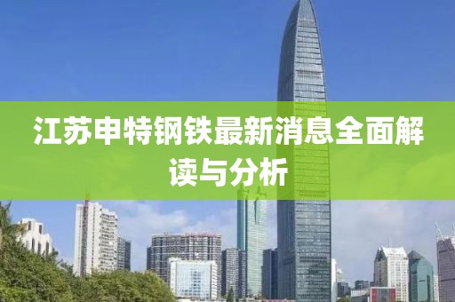 江蘇申特鋼鐵最新消息全面解讀與分析