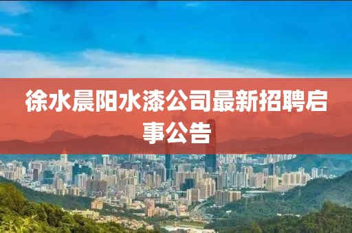 徐水晨陽水漆公司最新招聘啟事公告