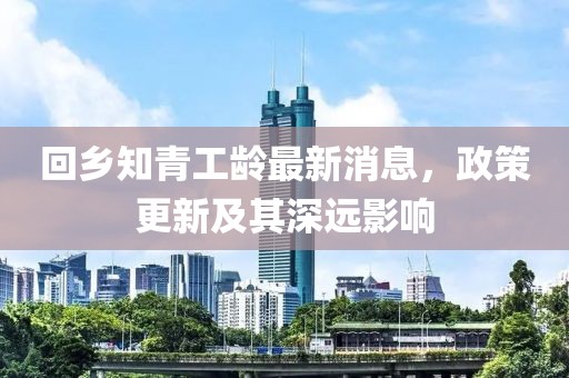 回鄉(xiāng)知青工齡最新消息，政策更新及其深遠(yuǎn)影響