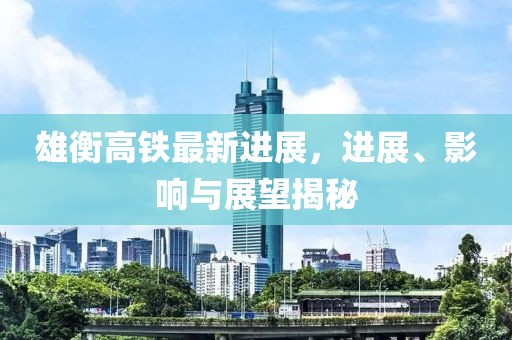 雄衡高鐵最新進(jìn)展，進(jìn)展、影響與展望揭秘