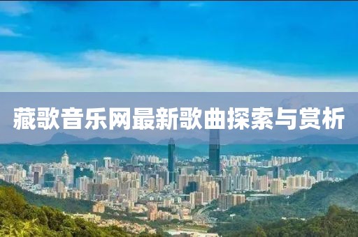 藏歌音樂網(wǎng)最新歌曲探索與賞析