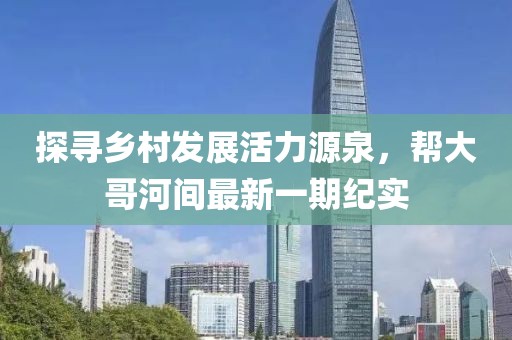 探尋鄉(xiāng)村發(fā)展活力源泉，幫大哥河間最新一期紀(jì)實