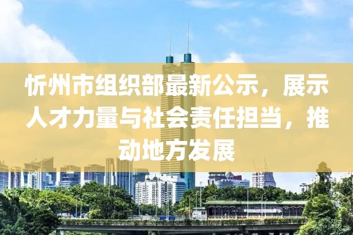 忻州市組織部最新公示，展示人才力量與社會(huì)責(zé)任擔(dān)當(dāng)，推動(dòng)地方發(fā)展