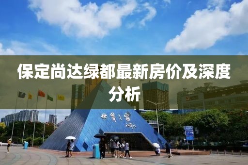 保定尚達綠都最新房價及深度分析