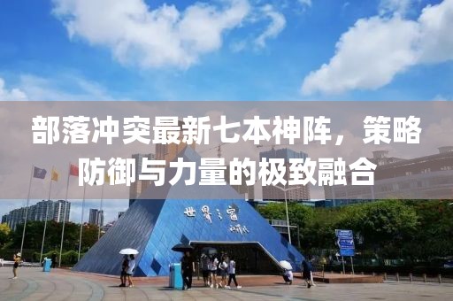 部落沖突最新七本神陣，策略防御與力量的極致融合