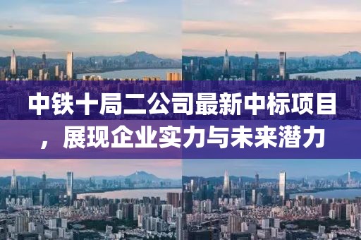 中鐵十局二公司最新中標項目，展現(xiàn)企業(yè)實力與未來潛力