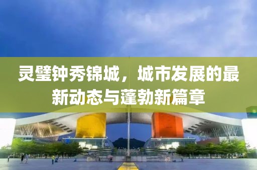 靈璧鐘秀錦城，城市發(fā)展的最新動(dòng)態(tài)與蓬勃新篇章