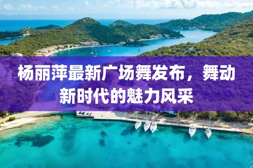 楊麗萍最新廣場舞發(fā)布，舞動新時代的魅力風采