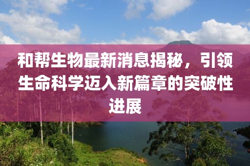 和幫生物最新消息揭秘，引領(lǐng)生命科學(xué)邁入新篇章的突破性進(jìn)展