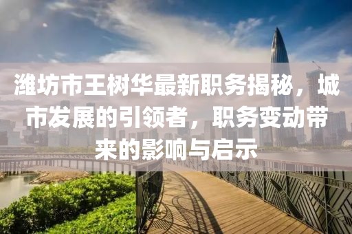 濰坊市王樹華最新職務(wù)揭秘，城市發(fā)展的引領(lǐng)者，職務(wù)變動(dòng)帶來(lái)的影響與啟示