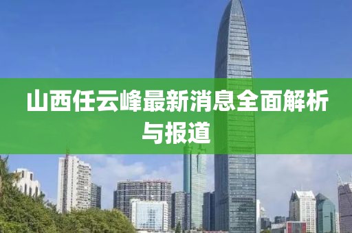 山西任云峰最新消息全面解析與報(bào)道