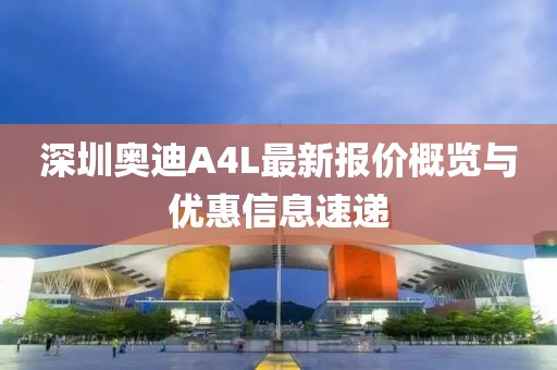 深圳奧迪A4L最新報(bào)價(jià)概覽與優(yōu)惠信息速遞