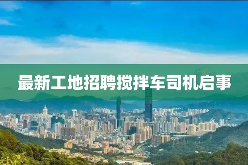 最新工地招聘攪拌車司機啟事