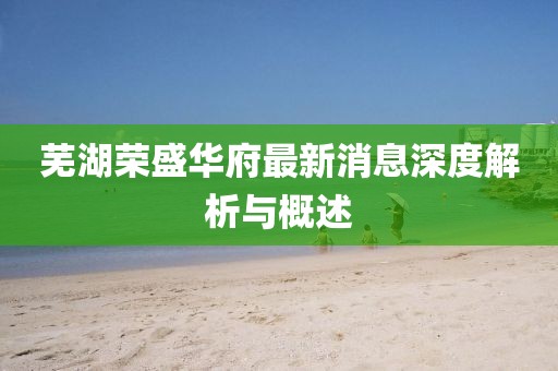 蕪湖榮盛華府最新消息深度解析與概述