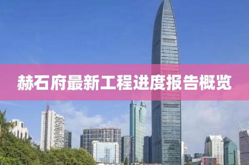 赫石府最新工程進(jìn)度報(bào)告概覽