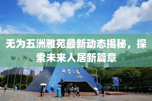 無為五洲雅苑最新動態(tài)揭秘，探索未來人居新篇章