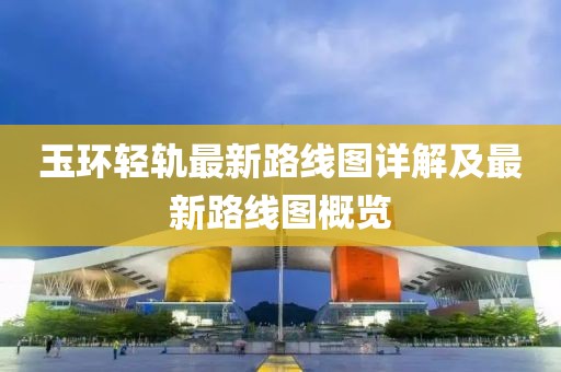 玉環(huán)輕軌最新路線圖詳解及最新路線圖概覽