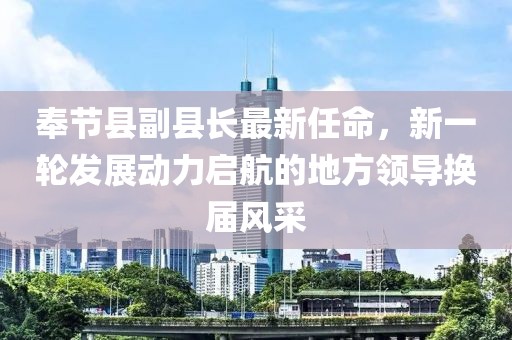 奉節(jié)縣副縣長(zhǎng)最新任命，新一輪發(fā)展動(dòng)力啟航的地方領(lǐng)導(dǎo)換屆風(fēng)采