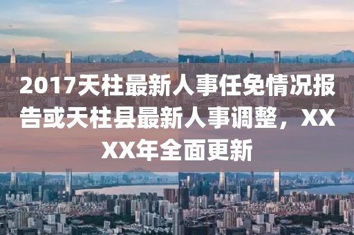 2017天柱最新人事任免情況報(bào)告或天柱縣最新人事調(diào)整，XXXX年全面更新