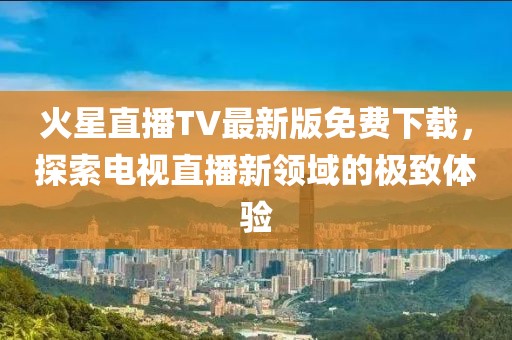 火星直播TV最新版免費(fèi)下載，探索電視直播新領(lǐng)域的極致體驗(yàn)