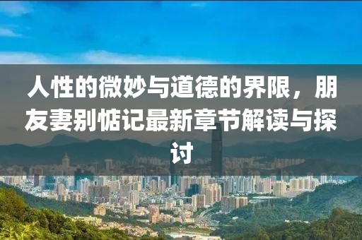 人性的微妙與道德的界限，朋友妻別惦記最新章節(jié)解讀與探討