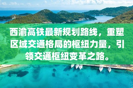 西渝高鐵最新規(guī)劃路線，重塑區(qū)域交通格局的樞紐力量，引領(lǐng)交通樞紐變革之路。