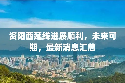 資陽西延線進(jìn)展順利，未來可期，最新消息匯總
