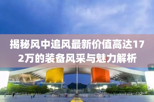 揭秘風(fēng)中追風(fēng)最新價值高達(dá)172萬的裝備風(fēng)采與魅力解析