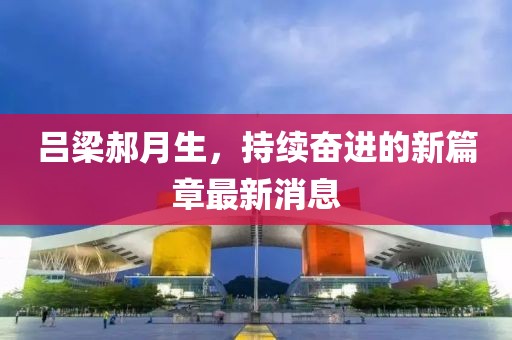 呂梁郝月生，持續(xù)奮進(jìn)的新篇章最新消息