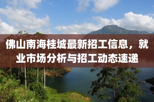 佛山南海桂城最新招工信息，就業(yè)市場(chǎng)分析與招工動(dòng)態(tài)速遞