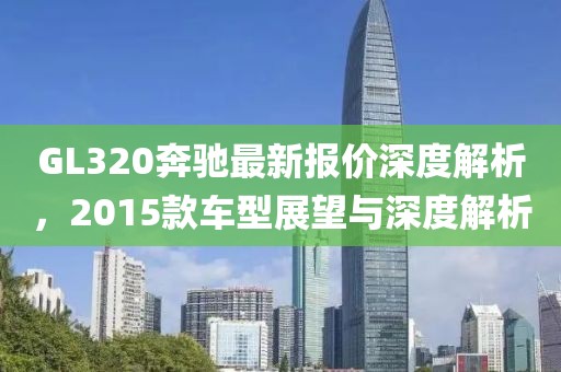 GL320奔馳最新報價深度解析，2015款車型展望與深度解析
