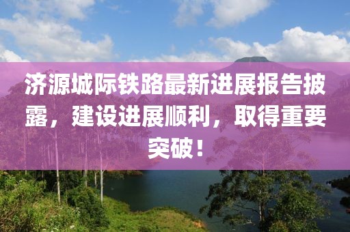 濟(jì)源城際鐵路最新進(jìn)展報(bào)告披露，建設(shè)進(jìn)展順利，取得重要突破！