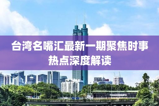 臺灣名嘴匯最新一期聚焦時事熱點深度解讀