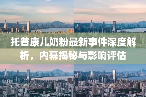 托普康兒奶粉最新事件深度解析，內(nèi)幕揭秘與影響評(píng)估
