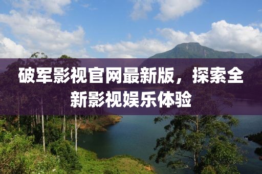 破軍影視官網(wǎng)最新版，探索全新影視娛樂體驗