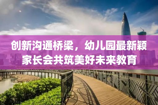 創(chuàng)新溝通橋梁，幼兒園最新穎家長會共筑美好未來教育