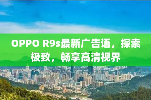OPPO R9s最新廣告語(yǔ)，探索極致，暢享高清視界