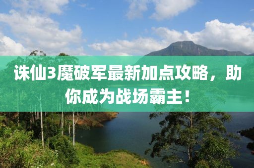 誅仙3魔破軍最新加點(diǎn)攻略，助你成為戰(zhàn)場(chǎng)霸主！