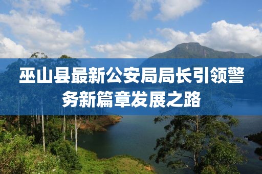 巫山縣最新公安局局長引領(lǐng)警務(wù)新篇章發(fā)展之路